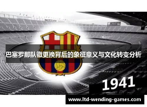 巴塞罗那队徽更换背后的象征意义与文化转变分析 巴塞罗那队徽更换背后的象征意义与文化转变分析