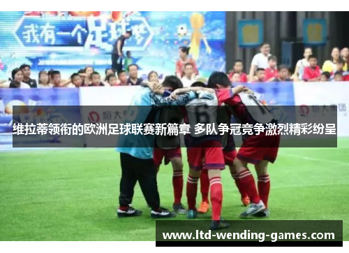 维拉蒂领衔的欧洲足球联赛新篇章 多队争冠竞争激烈精彩纷呈