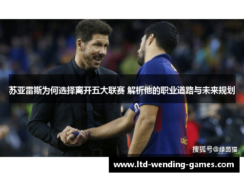 苏亚雷斯为何选择离开五大联赛 解析他的职业道路与未来规划 苏亚雷斯为何选择离开五大联赛 解析他的职业道路与未来规划