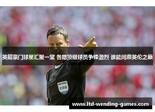 英超豪门球星汇聚一堂 各路顶级球员争锋激烈 谁能问鼎英伦之巅 英超豪门球星汇聚一堂 各路顶级球员争锋激烈 谁能问鼎英伦之巅