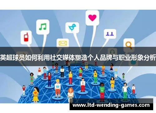 英超球员如何利用社交媒体塑造个人品牌与职业形象分析
