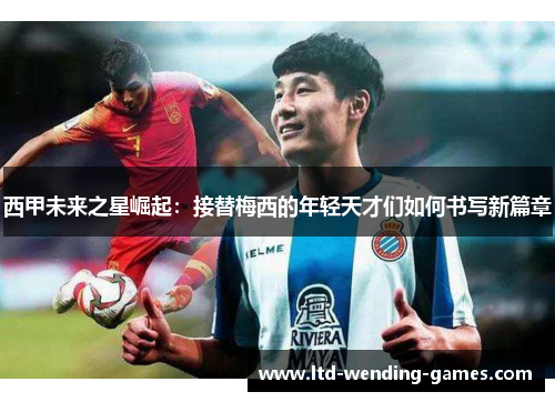 西甲未来之星崛起:接替梅西的年轻天才们如何书写新篇章 西甲未来之星崛起:接替梅西的年轻天才们如何书写新篇章