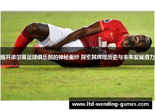 揭开波尔蒂足球俱乐部的神秘面纱 探索其辉煌历史与未来发展潜力