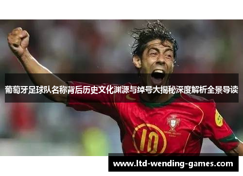 葡萄牙足球队名称背后历史文化渊源与绰号大揭秘深度解析全景导读