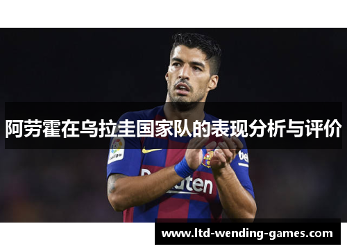 阿劳霍在乌拉圭国家队的表现分析与评价