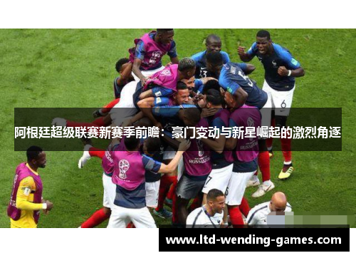 阿根廷超级联赛新赛季前瞻:豪门变动与新星崛起的激烈角逐 阿根廷超级联赛新赛季前瞻:豪门变动与新星崛起的激烈角逐