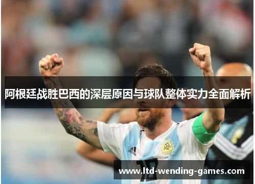 阿根廷战胜巴西的深层原因与球队整体实力全面解析