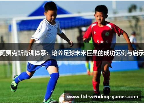 阿贾克斯青训体系:培养足球未来巨星的成功范例与启示 阿贾克斯青训体系:培养足球未来巨星的成功范例与启示
