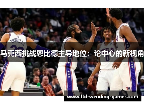 马克西挑战恩比德主导地位：论中心的新视角