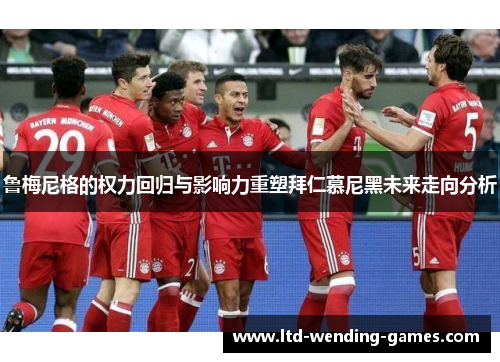 鲁梅尼格的权力回归与影响力重塑拜仁慕尼黑未来走向分析