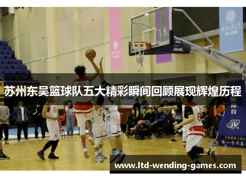 苏州东吴篮球队五大精彩瞬间回顾展现辉煌历程 苏州东吴篮球队五大精彩瞬间回顾展现辉煌历程