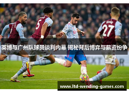 英博与广州队球员谈判内幕 揭秘背后博弈与薪资纷争 英博与广州队球员谈判内幕 揭秘背后博弈与薪资纷争