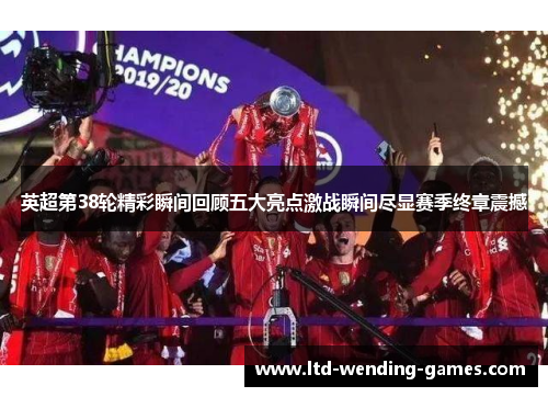 英超第38轮精彩瞬间回顾五大亮点激战瞬间尽显赛季终章震撼