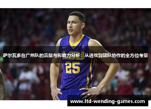 萨尔瓦多在广州队的贡献与影响力分析:从进攻到团队协作的全方位考量 萨尔瓦多在广州队的贡献与影响力分析:从进攻到团队协作的全方位考量