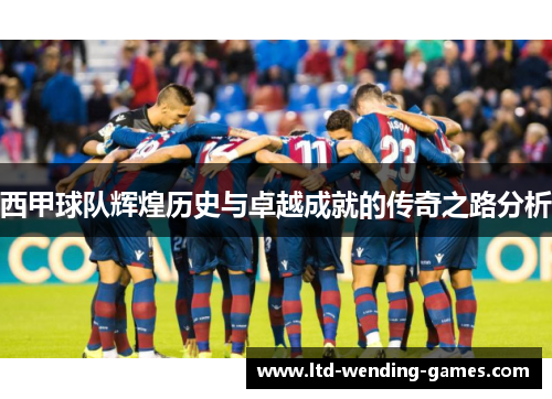 西甲球队辉煌历史与卓越成就的传奇之路分析 西甲球队辉煌历史与卓越成就的传奇之路分析