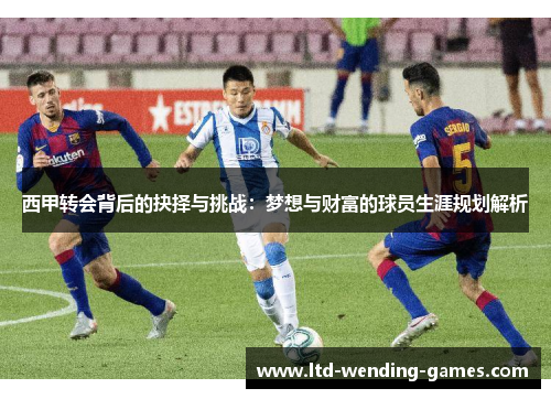 西甲转会背后的抉择与挑战:梦想与财富的球员生涯规划解析 西甲转会背后的抉择与挑战:梦想与财富的球员生涯规划解析