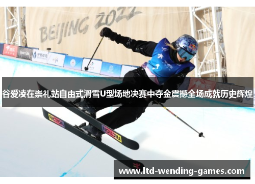 谷爱凌在崇礼站自由式滑雪U型场地决赛中夺金震撼全场成就历史辉煌 谷爱凌在崇礼站自由式滑雪U型场地决赛中夺金震撼全场成就历史辉煌