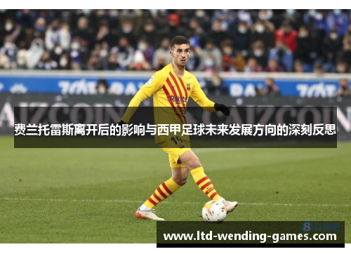 费兰托雷斯离开后的影响与西甲足球未来发展方向的深刻反思 费兰托雷斯离开后的影响与西甲足球未来发展方向的深刻反思