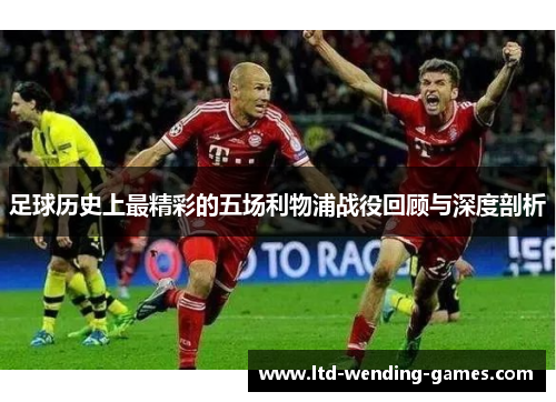 足球历史上最精彩的五场利物浦战役回顾与深度剖析