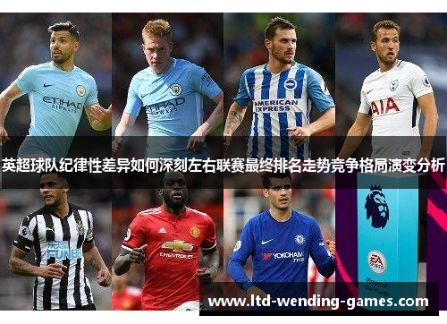 英超球队纪律性差异如何深刻左右联赛最终排名走势竞争格局演变分析 英超球队纪律性差异如何深刻左右联赛最终排名走势竞争格局演变分析