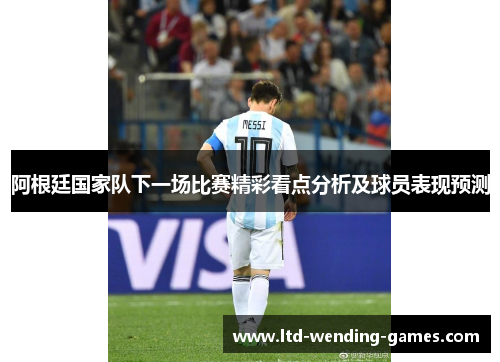 阿根廷国家队下一场比赛精彩看点分析及球员表现预测 阿根廷国家队下一场比赛精彩看点分析及球员表现预测