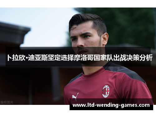 卜拉欣·迪亚斯坚定选择摩洛哥国家队出战决策分析