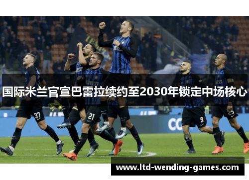 国际米兰官宣巴雷拉续约至2030年锁定中场核心