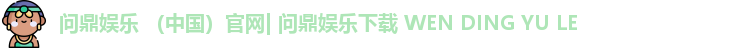 问鼎娱乐 （中国）官网| 问鼎娱乐下载 WEN DING YU LE